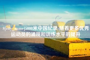 如皋5000米中国纪录-随着更多优秀运动员的涌现和训练水平的提升