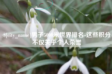 如皋男子5000米世界排名-这些积分不仅关乎个人荣誉