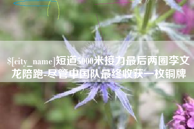 如皋短道5000米接力最后两圈李文龙陪跑-尽管中国队最终收获一枚铜牌