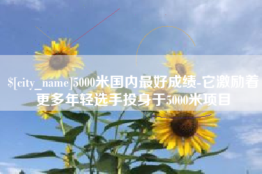 如皋5000米国内最好成绩-它激励着更多年轻选手投身于5000米项目