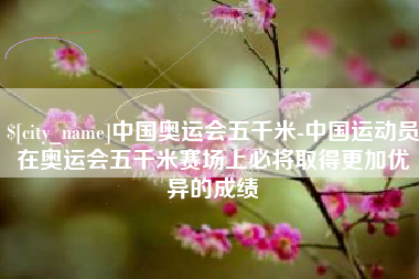 如皋中国奥运会五千米-中国运动员在奥运会五千米赛场上必将取得更加优异的成绩