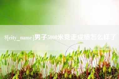 如皋男子5000米竞走成绩怎么样了