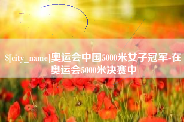 如皋奥运会中国5000米女子冠军-在奥运会5000米决赛中