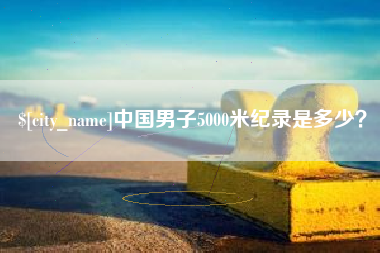 如皋中国男子5000米纪录是多少？