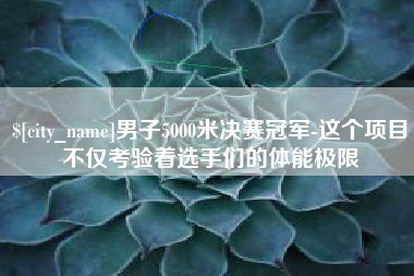 如皋男子5000米决赛冠军-这个项目不仅考验着选手们的体能极限