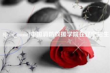 如皋中国消防救援学院在辽宁招生