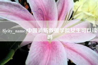 如皋中国消防救援学院女生可以读吗