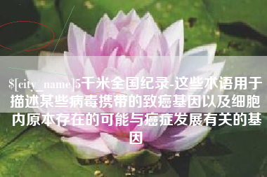 如皋5千米全国纪录-这些术语用于描述某些病毒携带的致癌基因以及细胞内原本存在的可能与癌症发展有关的基因