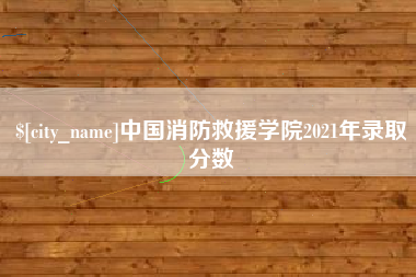 如皋中国消防救援学院2021年录取分数