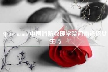 如皋中国消防救援学院河南省招女生吗