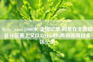 如皋5000米 全国记录-同年在全国田径分区赛上又以25分56秒5再创该项目全国纪录