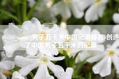 如皋男子五千米中国记录排名-创造了中国男子五千米的记录