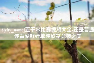 如皋五千米比赛视频大全-还是普通体育爱好者单纯欣赏竞技之美
