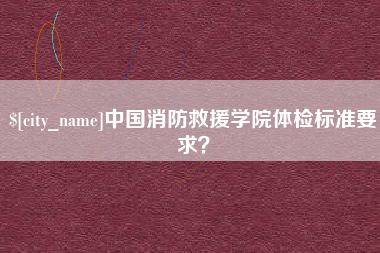 如皋中国消防救援学院体检标准要求？