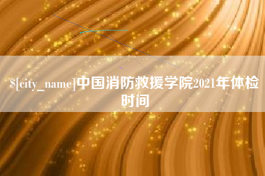 如皋中国消防救援学院2021年体检时间