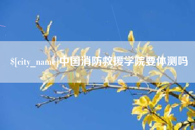 如皋中国消防救援学院要体测吗