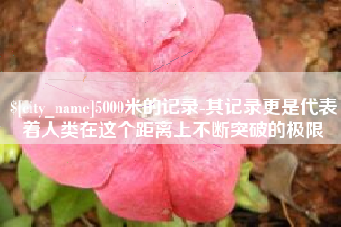 如皋5000米的记录-其记录更是代表着人类在这个距离上不断突破的极限
