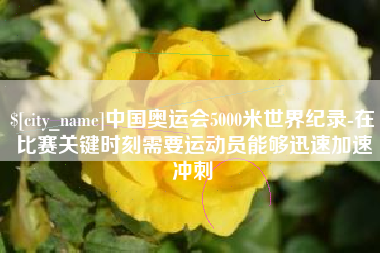 如皋中国奥运会5000米世界纪录-在比赛关键时刻需要运动员能够迅速加速冲刺