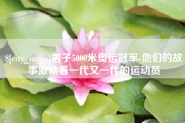 如皋男子5000米奥运冠军-他们的故事激励着一代又一代的运动员