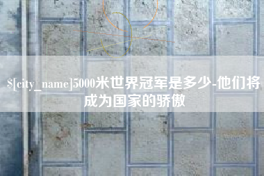 如皋5000米世界冠军是多少-他们将成为国家的骄傲