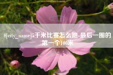 如皋5千米比赛怎么跑-最后一圈的第一个100米