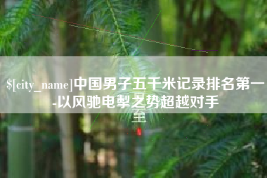 如皋中国男子五千米记录排名第一-以风驰电掣之势超越对手