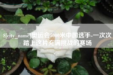 如皋奥运会5000米中国选手-一次次踏上这片充满挑战的赛场