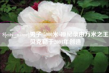 如皋男子 5000米-原纪录由万米之王贝克勒于2004年创造