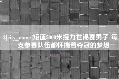 如皋短道5000米接力世锦赛男子-每一支参赛队伍都怀揣着夺冠的梦想