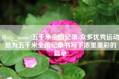 如皋五千米全国纪录-众多优秀运动员为五千米全国纪录书写下浓墨重彩的篇章