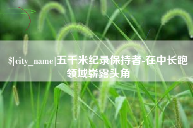 如皋五千米纪录保持者-在中长跑领域崭露头角