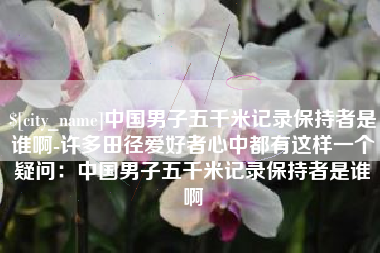 如皋中国男子五千米记录保持者是谁啊-许多田径爱好者心中都有这样一个疑问：中国男子五千米记录保持者是谁啊