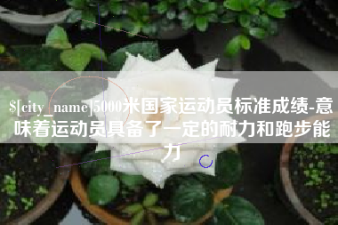 如皋5000米国家运动员标准成绩-意味着运动员具备了一定的耐力和跑步能力