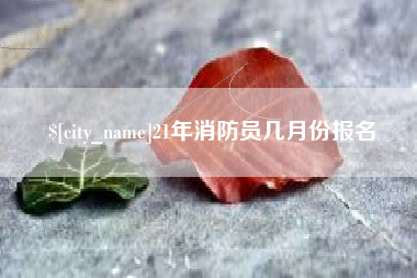 如皋21年消防员几月份报名