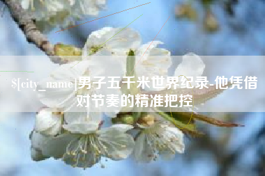 如皋男子五千米世界纪录-他凭借对节奏的精准把控