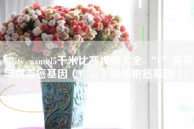 如皋5千米比赛视频大全-“V”通常与病毒癌基因（V-onc）和细胞癌基因（C-onc）相关