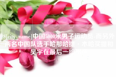 如皋中国5000米男子运动员-而另外两名中国队选手哈那哈提·木哈买提和吴宇在最后一组出场