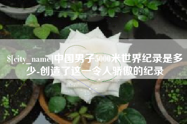 如皋中国男子5000米世界纪录是多少-创造了这一令人骄傲的纪录