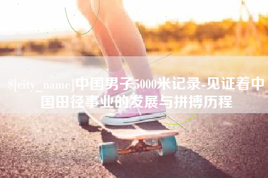 如皋中国男子5000米记录-见证着中国田径事业的发展与拼搏历程