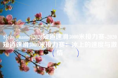 如皋2020短道速滑3000米接力赛-2020短道速滑3000米接力赛：冰上的速度与激情