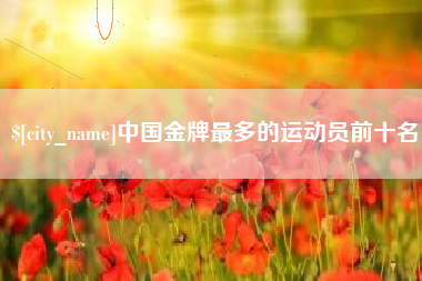 如皋中国金牌最多的运动员前十名