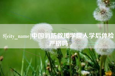 如皋中国消防救援学院入学后体检严格吗