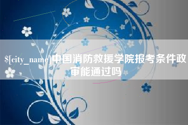 如皋中国消防救援学院报考条件政审能通过吗