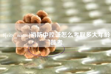 如皋消防中控证怎么考取多大年龄能考
